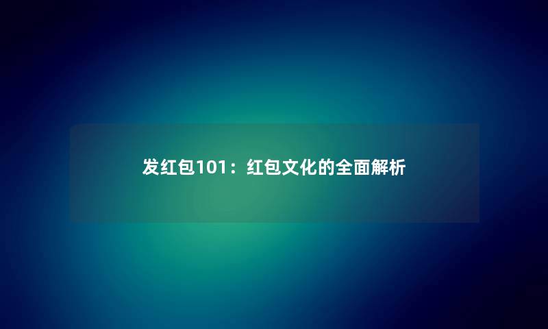 发红包101:红包文化的全面解析 发红包101:红包文化的全面解析