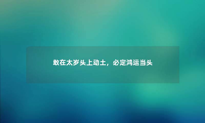 敢在太岁头上动土,必定鸿运当头 敢在太岁头上动土,必定鸿运当头