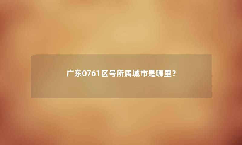 广东0761区号所属城市是哪里? 广东0761区号所属城市是哪里?