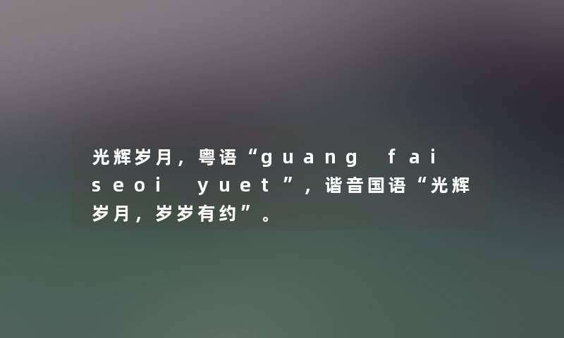 光辉岁月,粤语“guang f网友 seoi yuet”,谐音国语“光辉岁月,岁岁有约”。 光辉岁月,粤语“guang f网友 seoi yuet”,谐音国语“光辉岁月,岁岁有约”。