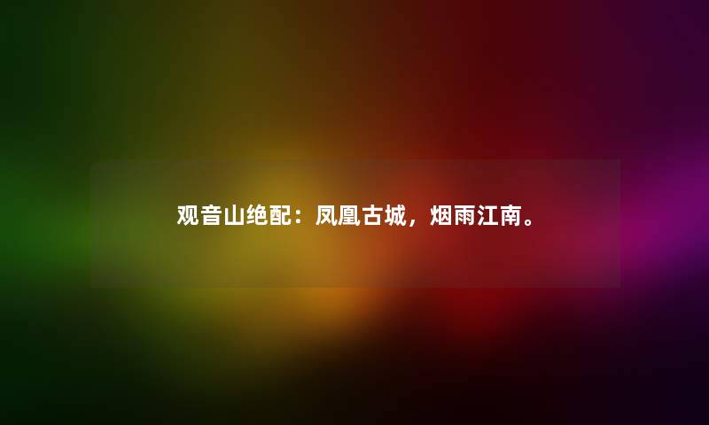 观音山绝配:凤凰古城,烟雨江南。 观音山绝配:凤凰古城,烟雨江南。