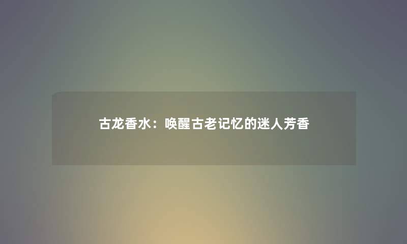 古龙香水:唤醒古老记忆的迷人芳香 古龙香水:唤醒古老记忆的迷人芳香