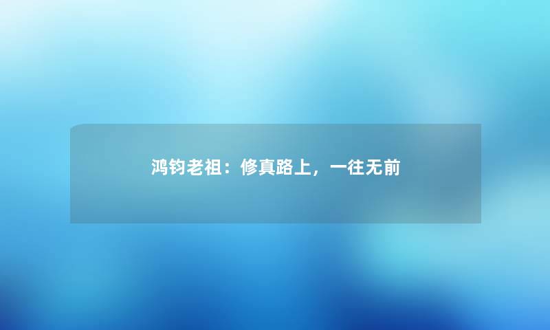 鸿钧老祖:修真路上,一往无前 鸿钧老祖:修真路上,一往无前
