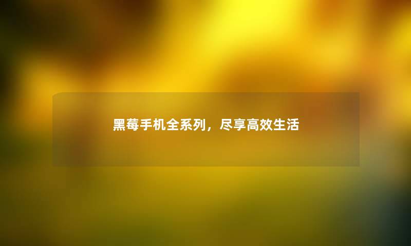 黑莓手机全系列,尽享高效生活 黑莓手机全系列,尽享高效生活