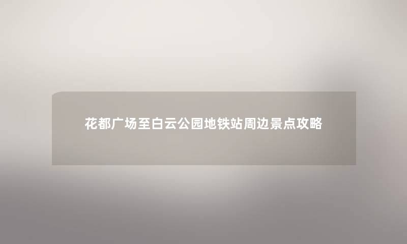 花都广场至白云公园地铁站周边景点攻略 花都广场至白云公园地铁站周边景点攻略