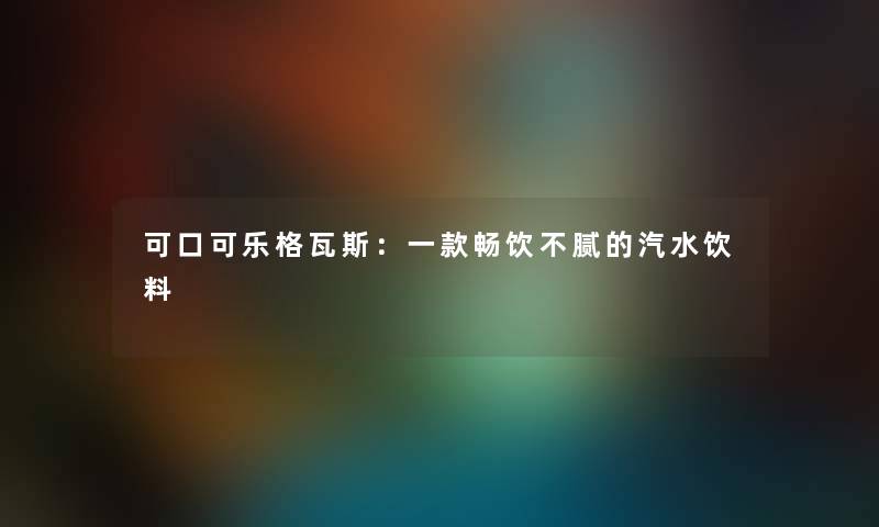 可口可乐格瓦斯:一款畅饮不腻的汽水饮料 可口可乐格瓦斯:一款畅饮不腻的汽水饮料