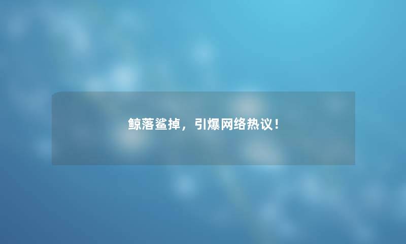 鲸落鲨掉,引爆网络热议! 鲸落鲨掉,引爆网络热议!