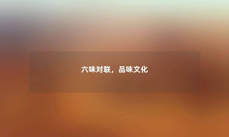 六味对联,品味文化 六味对联,品味文化
