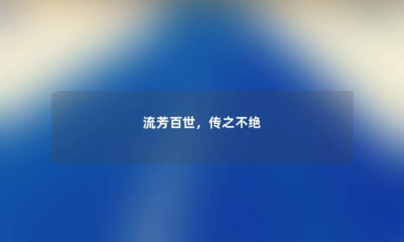 流芳百世,传之不绝 流芳百世,传之不绝