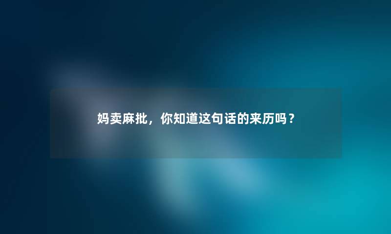 妈卖麻批,你知道这句话的来历吗? 妈卖麻批,你知道这句话的来历吗?