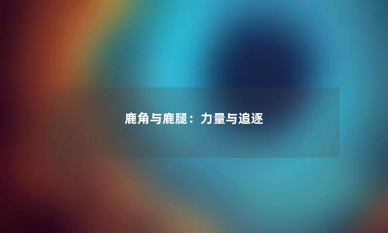 鹿角与鹿腿:力量与追逐 鹿角与鹿腿:力量与追逐