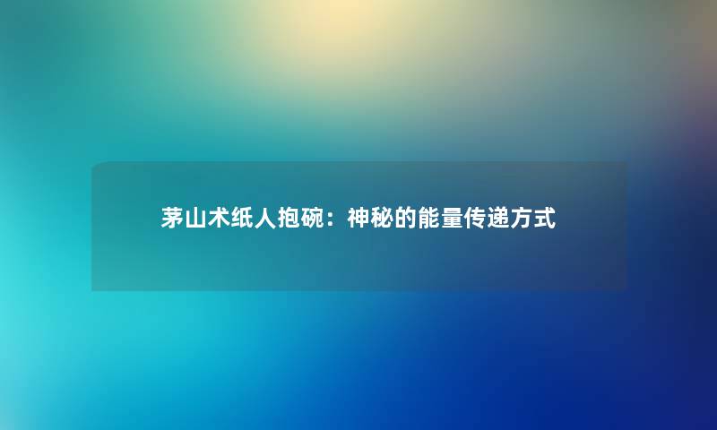 茅山术纸人抱碗:神秘的能量传递方式 茅山术纸人抱碗:神秘的能量传递方式
