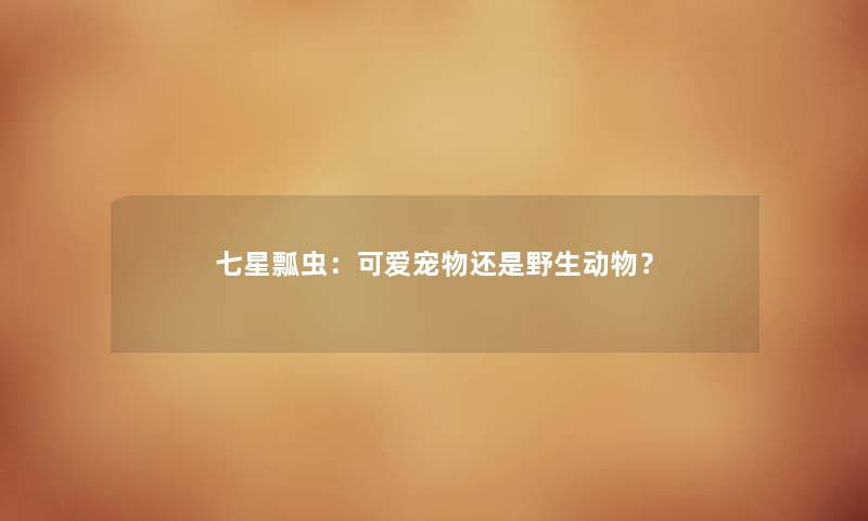 七星瓢虫:可爱宠物还是野生动物? 七星瓢虫:可爱宠物还是野生动物?
