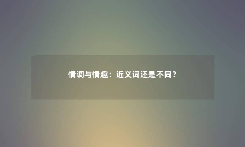 情调与情趣:近义词还是不同? 情调与情趣:近义词还是不同?