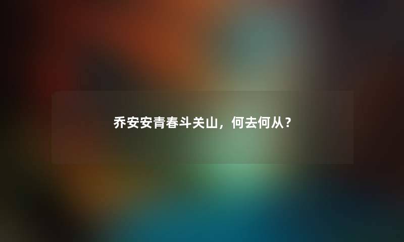乔安安青春斗关山,何去何从? 乔安安青春斗关山,何去何从?