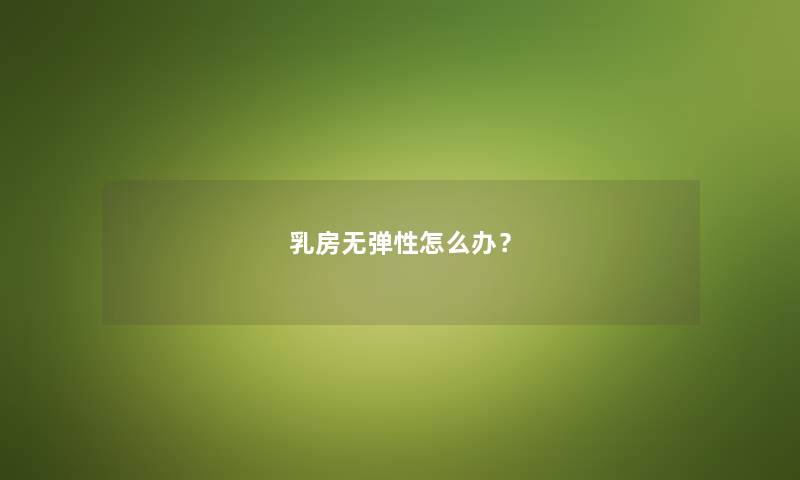 乳房无弹性怎么办? 乳房无弹性怎么办?