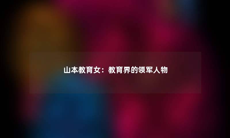 山本教育女:教育界的领军人物 山本教育女:教育界的领军人物