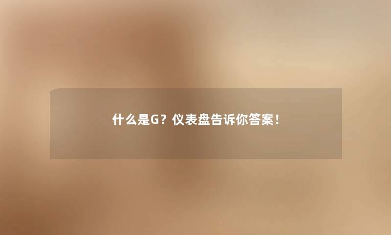 什么是G?仪表盘告诉你答案! 什么是G?仪表盘告诉你答案!