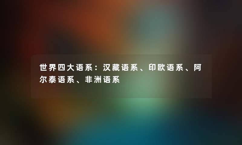 世界四大语系:汉藏语系、印欧语系、阿尔泰语系、非洲语系 世界四大语系:汉藏语系、印欧语系、阿尔泰语系、非洲语系