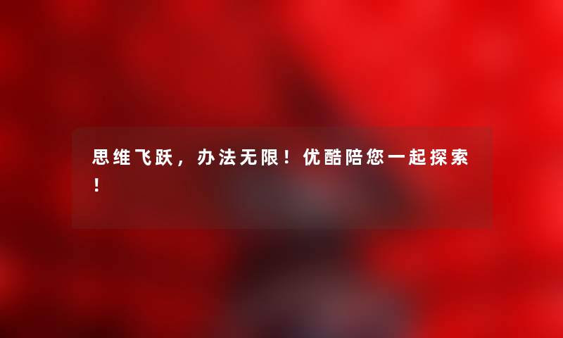思维飞跃,办法无限!优酷陪你一起探索! 思维飞跃,办法无限!优酷陪你一起探索!
