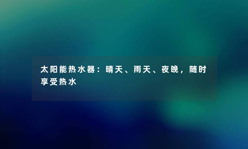 太阳能热水器:晴天、雨天、夜晚,随时享受热水 太阳能热水器:晴天、雨天、夜晚,随时享受热水