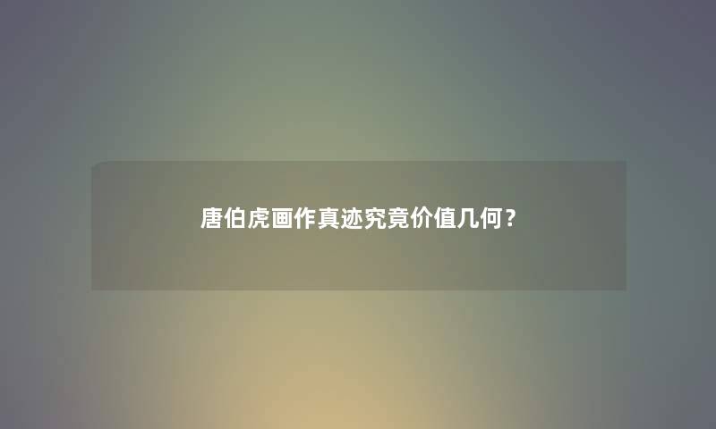 唐伯虎画作真迹究竟价值几何? 唐伯虎画作真迹究竟价值几何?
