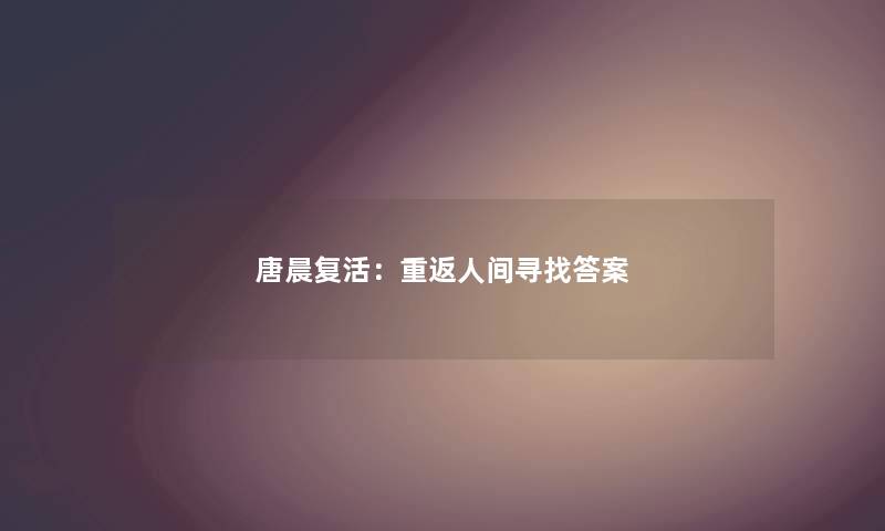 唐晨复活:重返人间寻找答案 唐晨复活:重返人间寻找答案