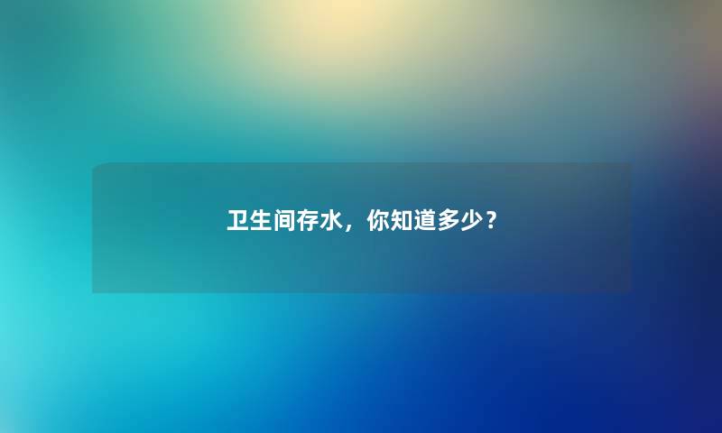 卫生间存水,你知道多少? 卫生间存水,你知道多少?