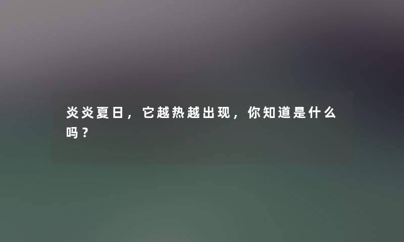炎炎夏日,它越热越出现,你知道是什么吗? 炎炎夏日,它越热越出现,你知道是什么吗?