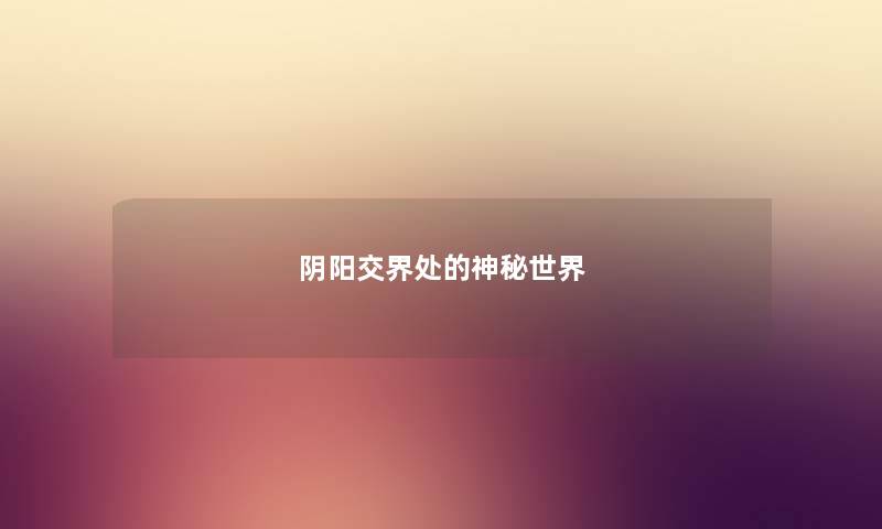 阴阳交界处的神秘世界 阴阳交界处的神秘世界