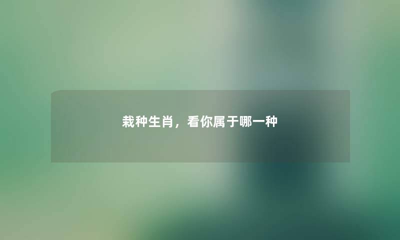 栽种生肖,看你属于哪一种 栽种生肖,看你属于哪一种