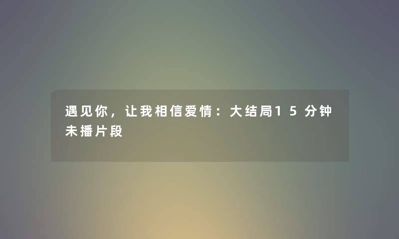 遇见你,让我相信爱情:大结局15分钟未播片段 遇见你,让我相信爱情:大结局15分钟未播片段