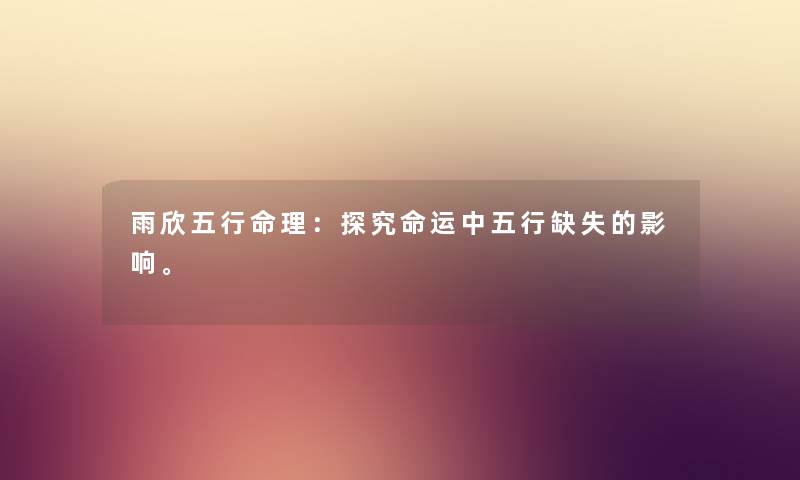 雨欣五行命理:探究命运中五行缺失的影响。 雨欣五行命理:探究命运中五行缺失的影响。