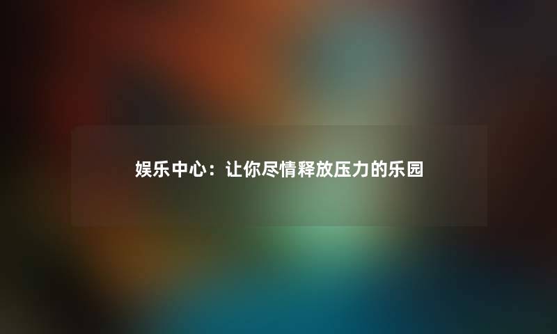 娱乐中心：让你尽情释放压力的乐园