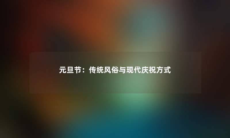 元旦节:传统风俗与现代庆祝方式 元旦节:传统风俗与现代庆祝方式