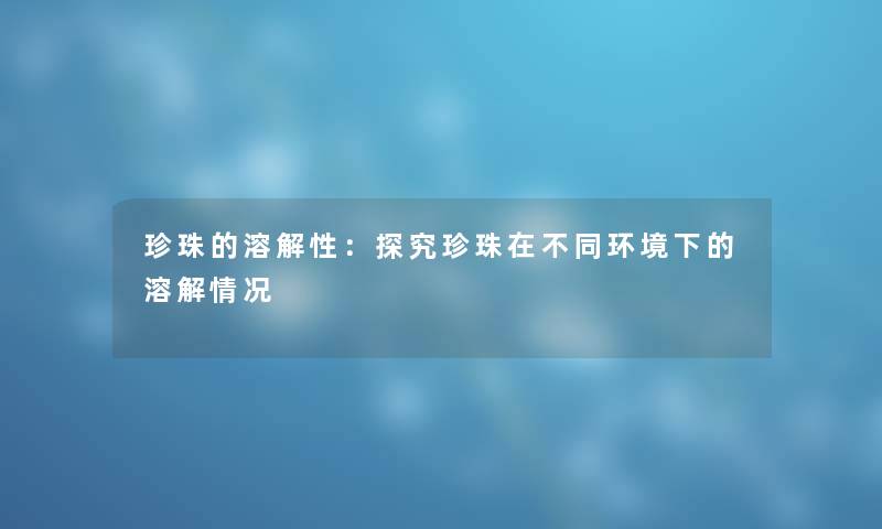 珍珠的溶解性:探究珍珠在不同环境下的溶解情况 珍珠的溶解性:探究珍珠在不同环境下的溶解情况