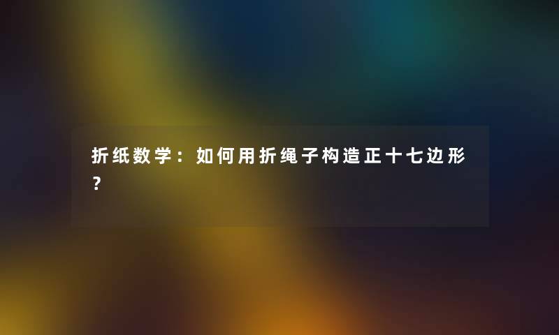 折纸数学:如何用折绳子构造正十七边形? 折纸数学:如何用折绳子构造正十七边形?