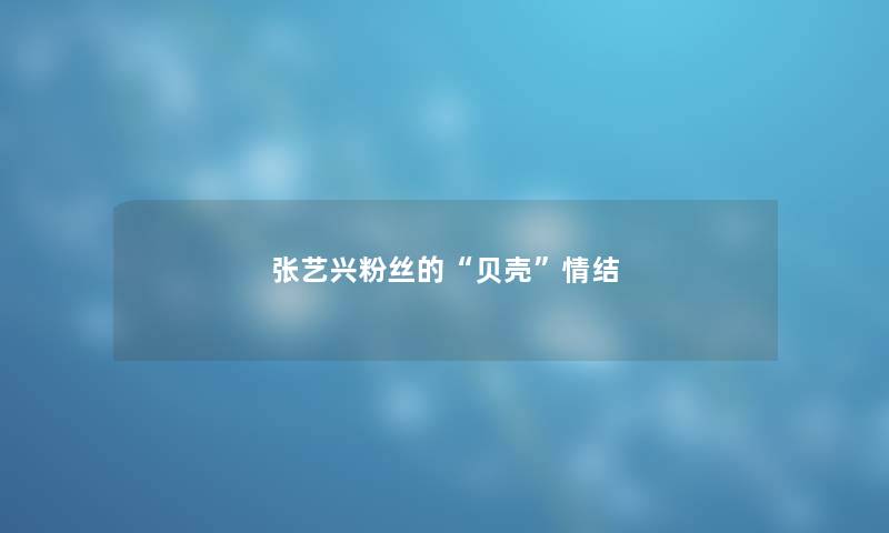 张艺兴粉丝的“贝壳”情结 张艺兴粉丝的“贝壳”情结
