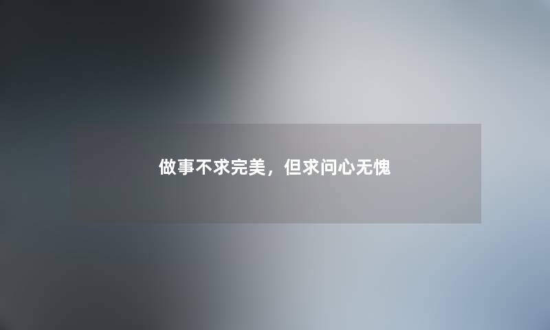 做事不求完美,但求问心无愧 做事不求完美,但求问心无愧
