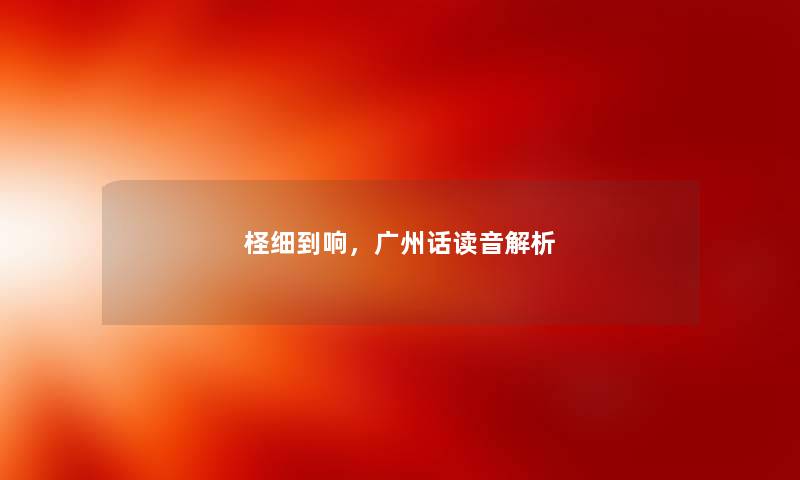 柽细到响,广州话读音解析 柽细到响,广州话读音解析