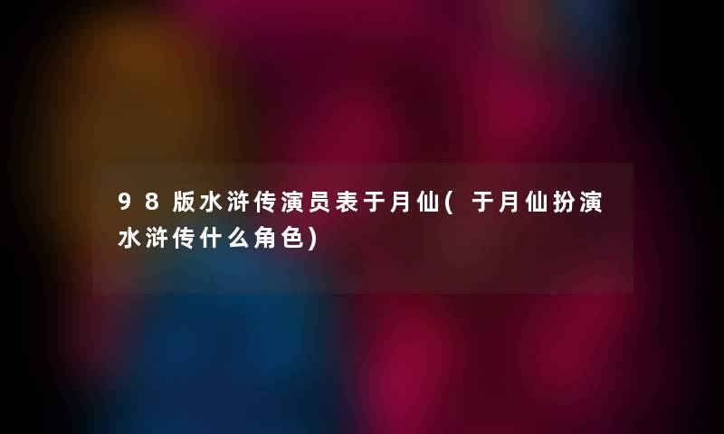 98版水浒传演员表于月仙(于月仙扮演水浒传什么角色) 98版水浒传演员表于月仙(于月仙扮演水浒传什么角色)
