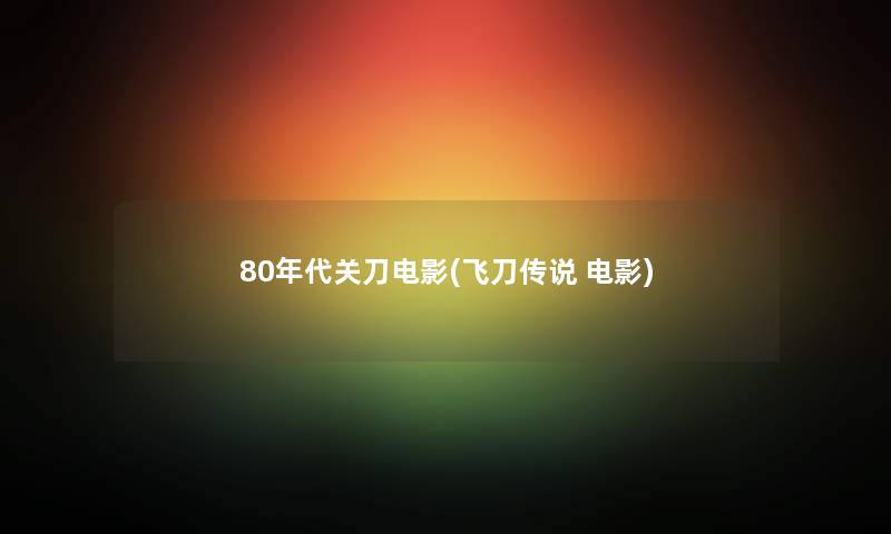 80年代关刀电影(飞刀传说 电影) 80年代关刀电影(飞刀传说 电影)