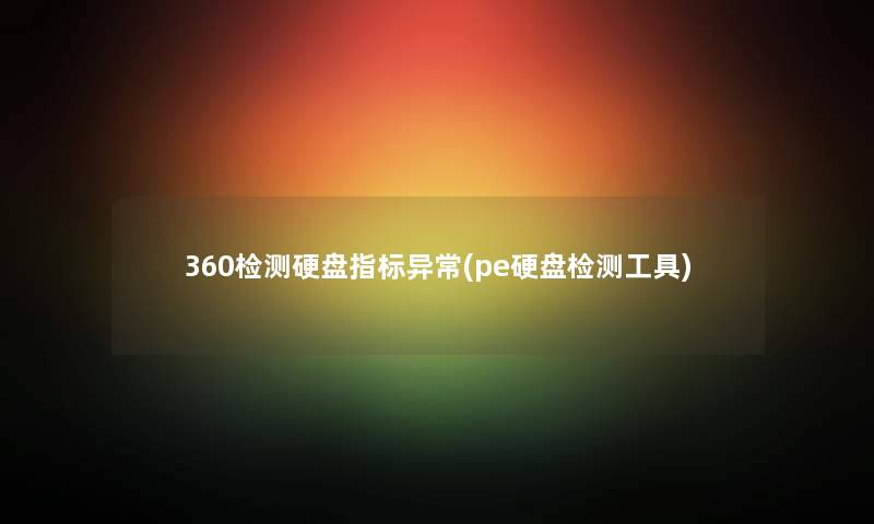 360检测硬盘指标异常(pe硬盘检测工具) 360检测硬盘指标异常(pe硬盘检测工具)
