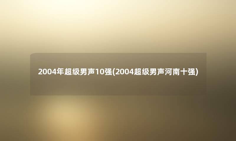 2004年超级男声10强(2004超级男声河南十强) 2004年超级男声10强(2004超级男声河南十强)