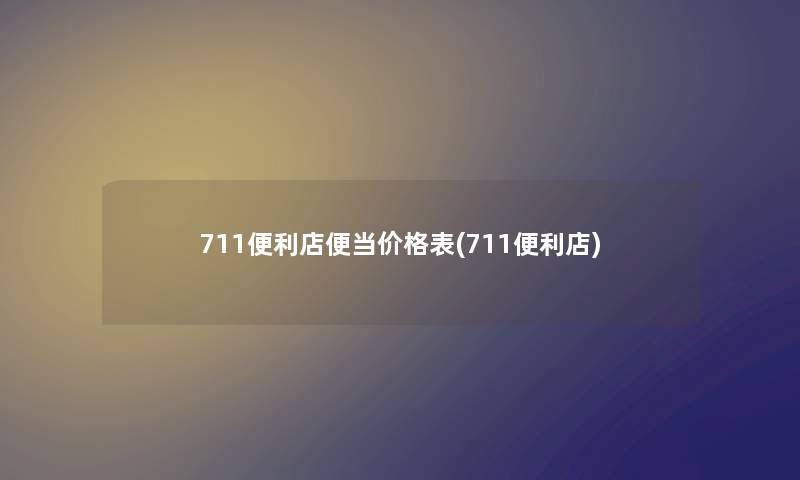 711便利店便当价格表(711便利店) 711便利店便当价格表(711便利店)