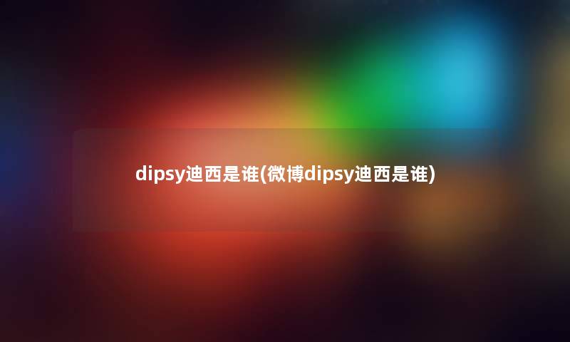 dipsy迪西是谁(微博dipsy迪西是谁) dipsy迪西是谁(微博dipsy迪西是谁)