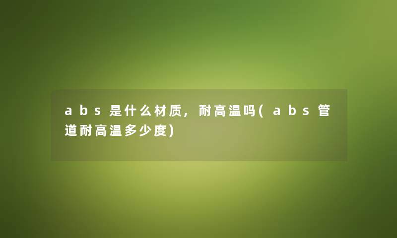 abs是什么材质,耐高温吗(abs管道耐高温多少度) abs是什么材质,耐高温吗(abs管道耐高温多少度)