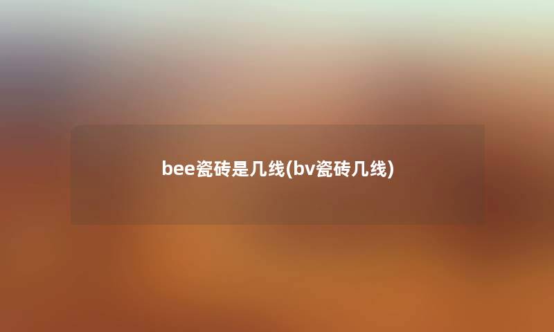 bee瓷砖是几线(bv瓷砖几线) bee瓷砖是几线(bv瓷砖几线)