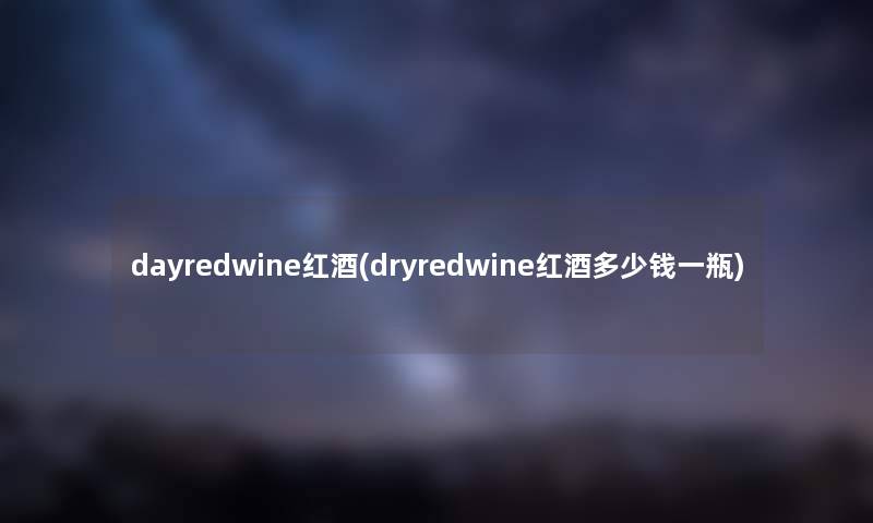 dayredwine红酒(dryredwine红酒多少钱一瓶) dayredwine红酒(dryredwine红酒多少钱一瓶)