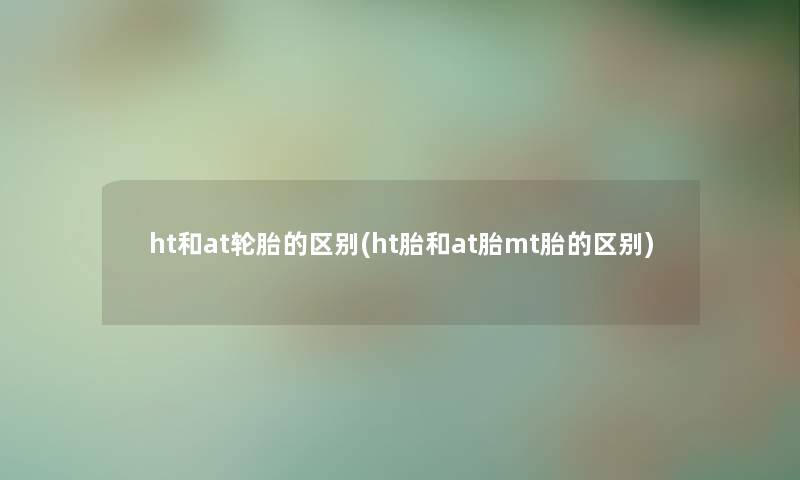 ht和at轮胎的区别(ht胎和at胎mt胎的区别) ht和at轮胎的区别(ht胎和at胎mt胎的区别)